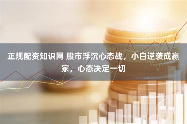正规配资知识网 股市浮沉心态战，小白逆袭成赢家，心态决定一切