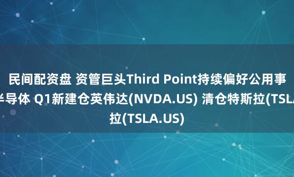 民间配资盘 资管巨头Third Point持续偏好公用事业与半导体 Q1新建仓英伟达(NVDA.US) 清仓特斯拉(TSLA.US)