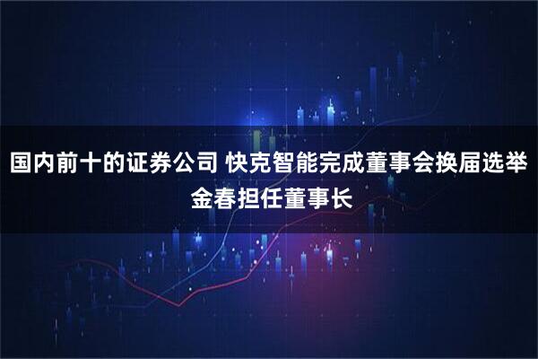 国内前十的证券公司 快克智能完成董事会换届选举 金春担任董事长