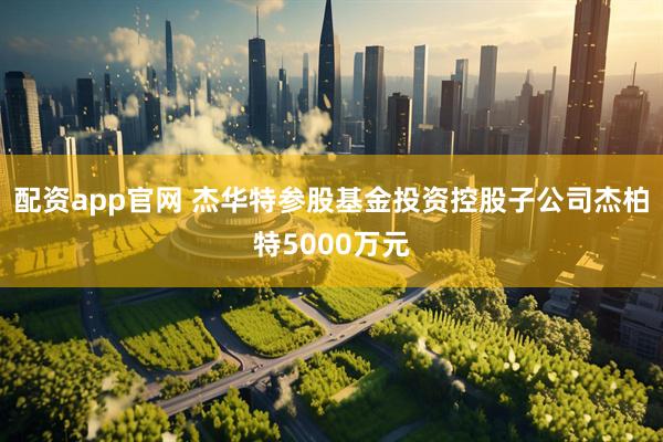 配资app官网 杰华特参股基金投资控股子公司杰柏特5000万元