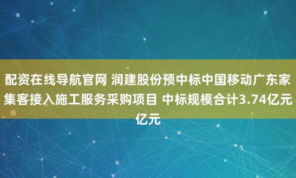 配资在线导航官网 润建股份预中标中国移动广东家集客接入施工服务采购项目 中标规模合计3.74亿元
