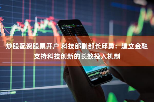 炒股配资股票开户 科技部副部长邱勇：建立金融支持科技创新的长效投入机制