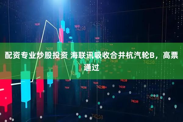 配资专业炒股投资 海联讯吸收合并杭汽轮B，高票通过