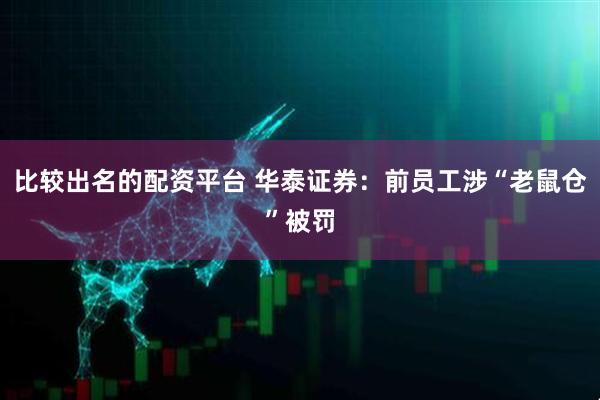 比较出名的配资平台 华泰证券：前员工涉“老鼠仓”被罚