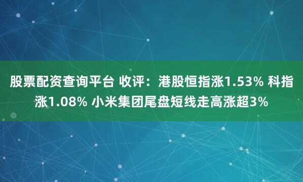 股票配资查询平台 收评：港股恒指涨1.53% 科指涨1.08% 小米集团尾盘短线走高涨超3%