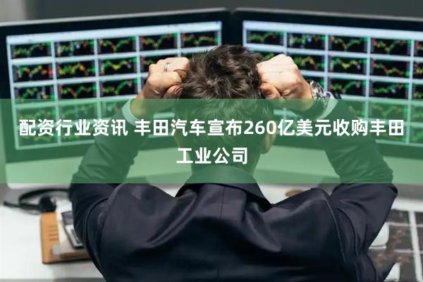 配资行业资讯 丰田汽车宣布260亿美元收购丰田工业公司