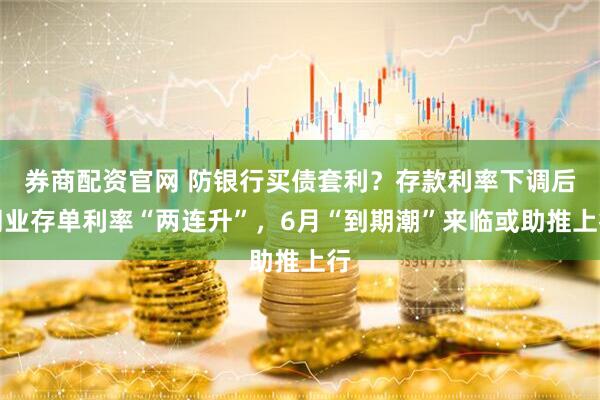 券商配资官网 防银行买债套利？存款利率下调后同业存单利率“两连升”，6月“到期潮”来临或助推上行