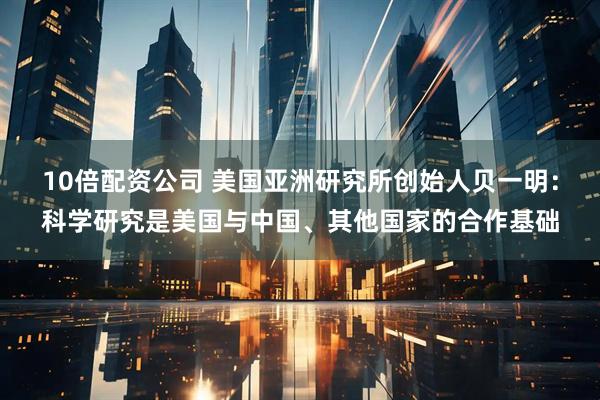10倍配资公司 美国亚洲研究所创始人贝一明：科学研究是美国与中国、其他国家的合作基础