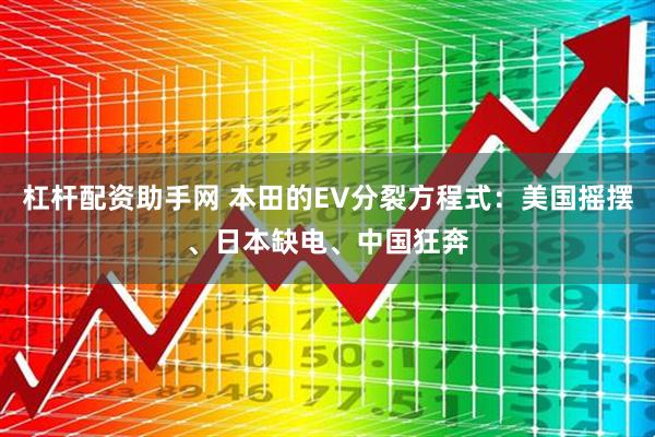 杠杆配资助手网 本田的EV分裂方程式：美国摇摆、日本缺电、中国狂奔
