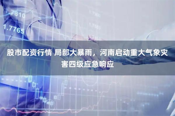 股市配资行情 局部大暴雨，河南启动重大气象灾害四级应急响应
