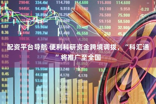 配资平台导航 便利科研资金跨境调拨，“科汇通”将推广至全国