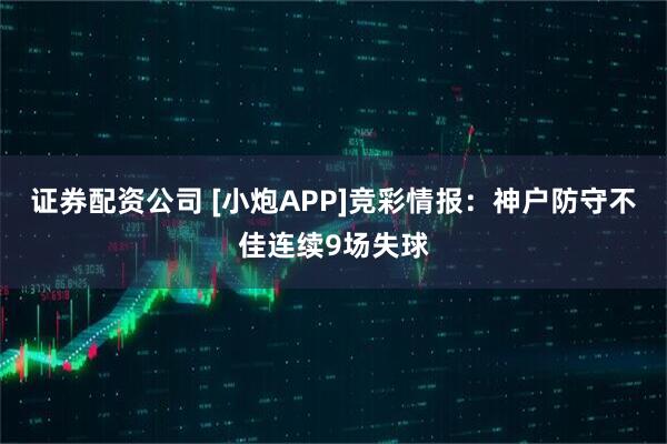 证券配资公司 [小炮APP]竞彩情报：神户防守不佳连续9场失球