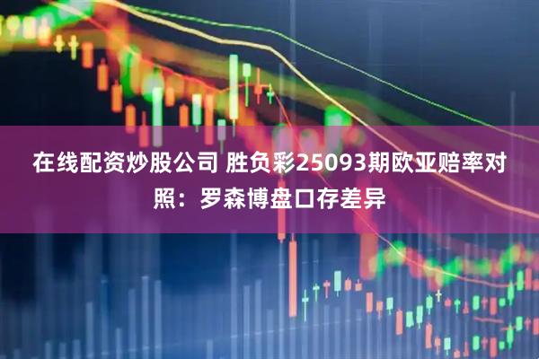 在线配资炒股公司 胜负彩25093期欧亚赔率对照：罗森博盘口存差异