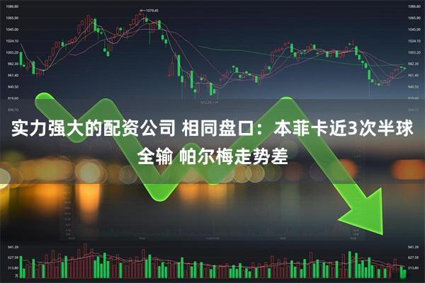 实力强大的配资公司 相同盘口：本菲卡近3次半球全输 帕尔梅走势差