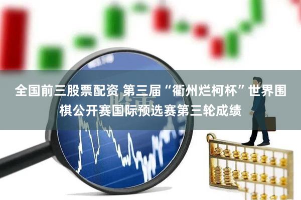全国前三股票配资 第三届“衢州烂柯杯”世界围棋公开赛国际预选赛第三轮成绩