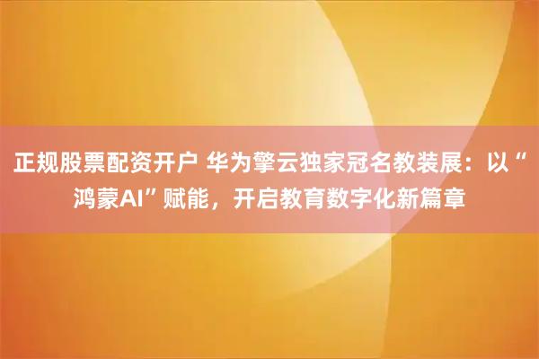 正规股票配资开户 华为擎云独家冠名教装展：以“鸿蒙AI”赋能，开启教育数字化新篇章