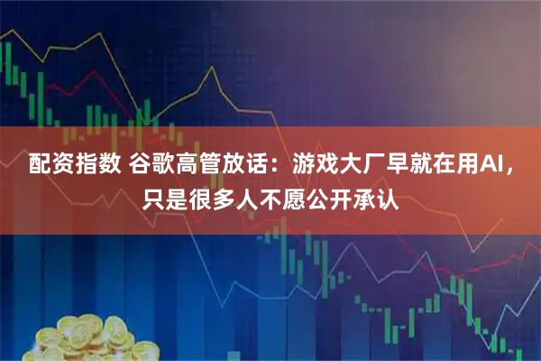 配资指数 谷歌高管放话：游戏大厂早就在用AI，只是很多人不愿公开承认
