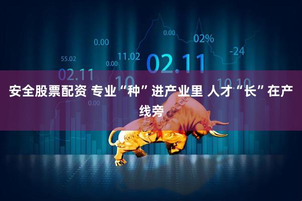 安全股票配资 专业“种”进产业里 人才“长”在产线旁