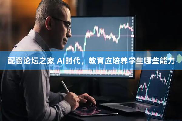 配资论坛之家 AI时代，教育应培养学生哪些能力