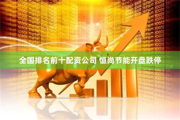 全国排名前十配资公司 恒尚节能开盘跌停