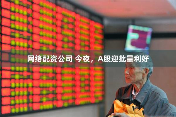 网络配资公司 今夜，A股迎批量利好