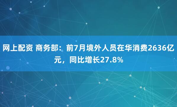 网上配资 商务部：前7月境外人员在华消费2636亿元，同比增长27.8%