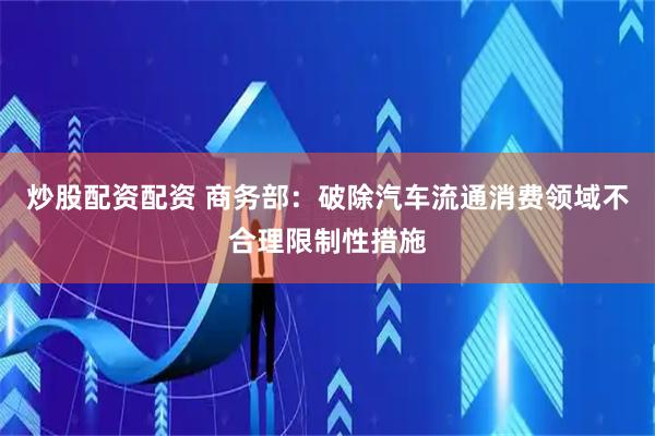 炒股配资配资 商务部：破除汽车流通消费领域不合理限制性措施